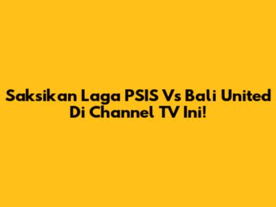Saksikan Laga PSIS Vs Bali United Di Channel TV Ini!