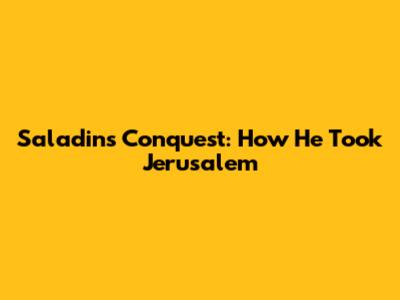 Saladin's Conquest: How He Took Jerusalem