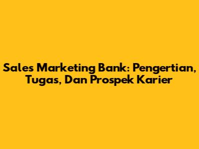 Sales Marketing Bank: Pengertian, Tugas, Dan Prospek Karier