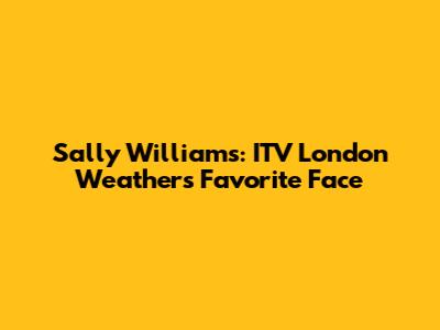 Sally Williams: ITV London Weather's Favorite Face