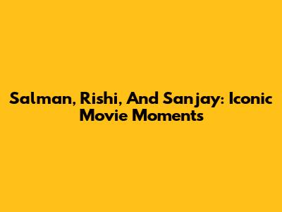 Salman, Rishi, And Sanjay: Iconic Movie Moments