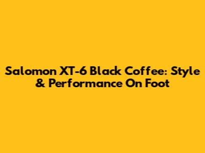Salomon XT-6 Black Coffee: Style & Performance On Foot