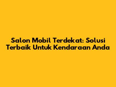 Salon Mobil Terdekat: Solusi Terbaik Untuk Kendaraan Anda