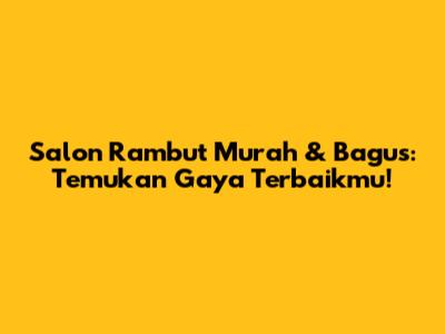 Salon Rambut Murah & Bagus: Temukan Gaya Terbaikmu!