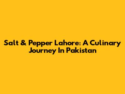 Salt & Pepper Lahore: A Culinary Journey In Pakistan