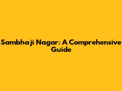 Sambhaji Nagar: A Comprehensive Guide