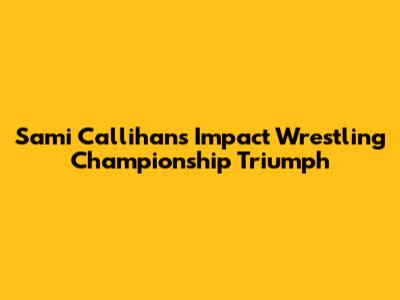Sami Callihan's Impact Wrestling Championship Triumph