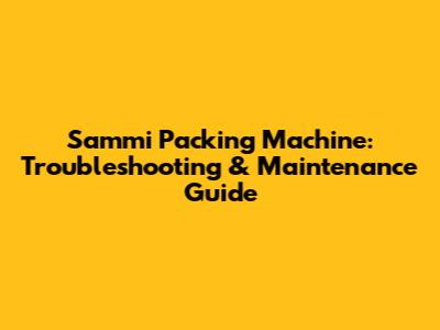 Sammi Packing Machine: Troubleshooting & Maintenance Guide