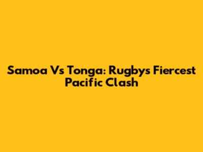 Samoa Vs Tonga: Rugby's Fiercest Pacific Clash
