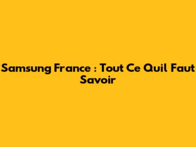 Samsung France : Tout Ce Qu'il Faut Savoir