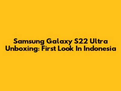 Samsung Galaxy S22 Ultra Unboxing: First Look In Indonesia