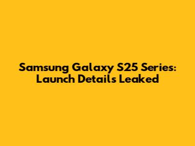 Samsung Galaxy S25 Series: Launch Details Leaked