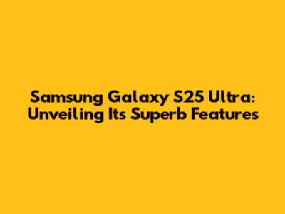 Samsung Galaxy S25 Ultra: Unveiling Its Superb Features