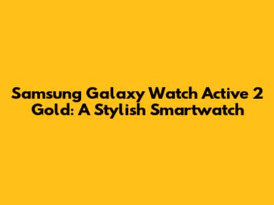 Samsung Galaxy Watch Active 2 Gold: A Stylish Smartwatch