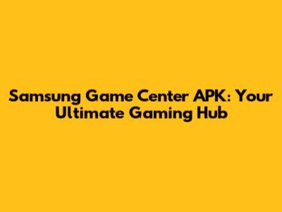 Samsung Game Center APK: Your Ultimate Gaming Hub
