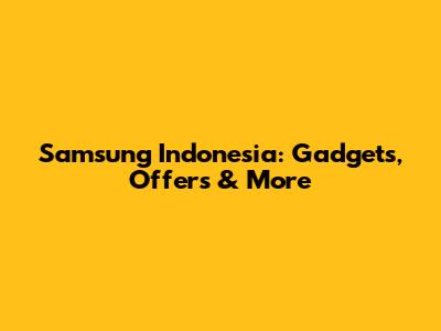 Samsung Indonesia: Gadgets, Offers & More