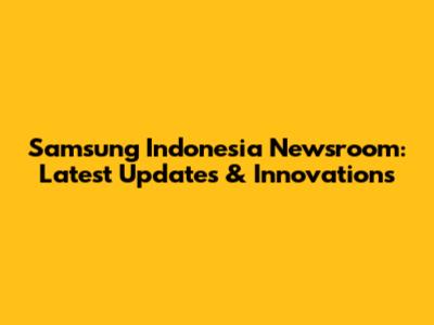 Samsung Indonesia Newsroom: Latest Updates & Innovations