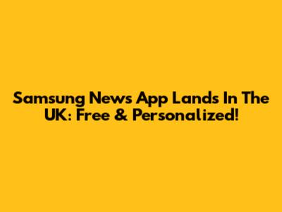 Samsung News App Lands In The UK: Free & Personalized!