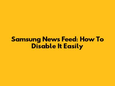 Samsung News Feed: How To Disable It Easily