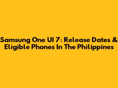 Samsung One UI 7: Release Dates & Eligible Phones In The Philippines