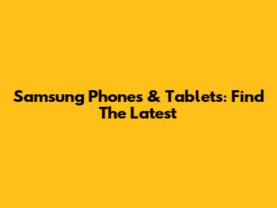 Samsung Phones & Tablets: Find The Latest