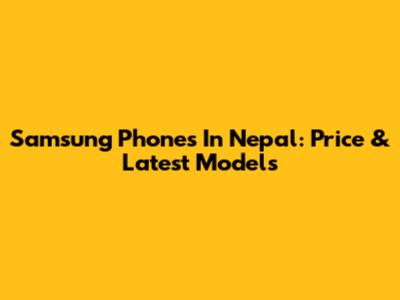 Samsung Phones In Nepal: Price & Latest Models