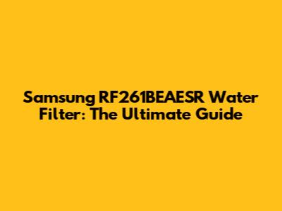 Samsung RF261BEAESR Water Filter: The Ultimate Guide