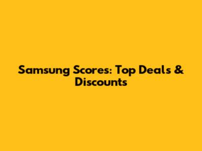 Samsung Scores: Top Deals & Discounts