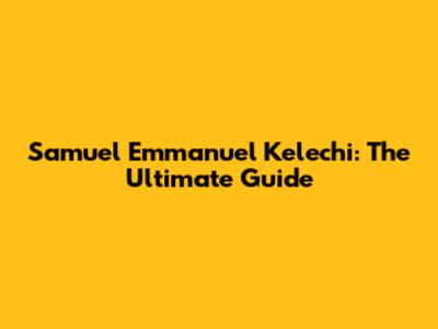 Samuel Emmanuel Kelechi: The Ultimate Guide