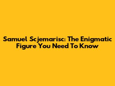 Samuel Scjemarisc: The Enigmatic Figure You Need To Know