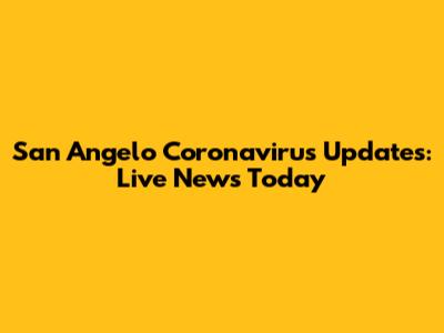 San Angelo Coronavirus Updates: Live News Today
