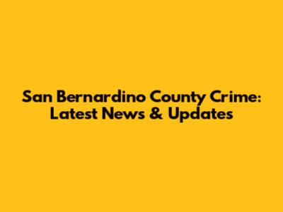 San Bernardino County Crime: Latest News & Updates