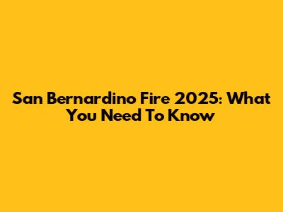 San Bernardino Fire 2025: What You Need To Know