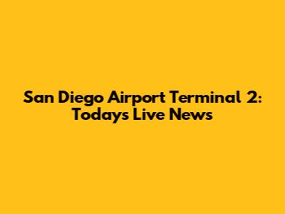 San Diego Airport Terminal 2: Today's Live News