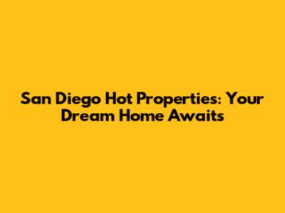 San Diego Hot Properties: Your Dream Home Awaits