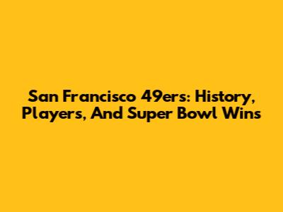 San Francisco 49ers: History, Players, And Super Bowl Wins