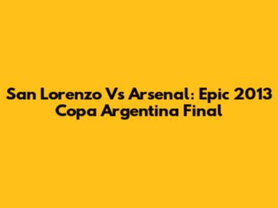 San Lorenzo Vs Arsenal: Epic 2013 Copa Argentina Final