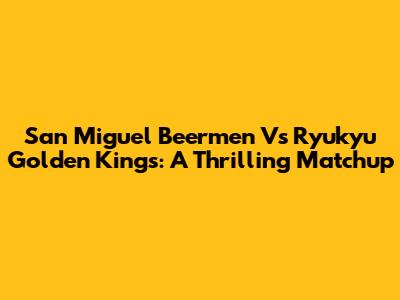San Miguel Beermen Vs Ryukyu Golden Kings: A Thrilling Matchup