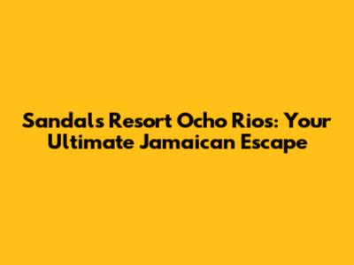 Sandals Resort Ocho Rios: Your Ultimate Jamaican Escape