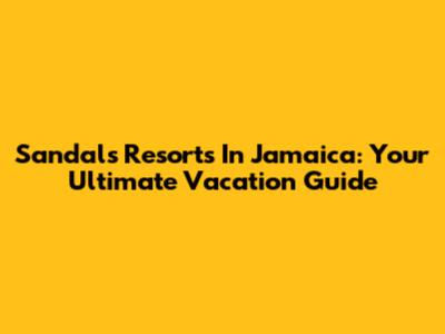 Sandals Resorts In Jamaica: Your Ultimate Vacation Guide