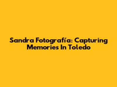 Sandra Fotografía: Capturing Memories In Toledo