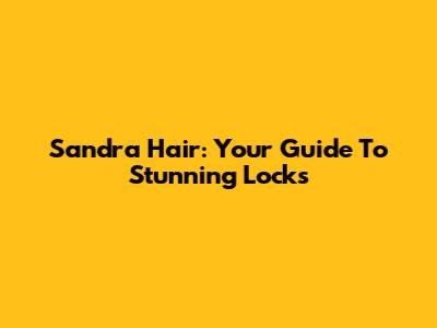 Sandra Hair: Your Guide To Stunning Locks