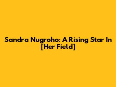 Sandra Nugroho: A Rising Star In [Her Field]