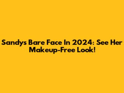 Sandy's Bare Face In 2024: See Her Makeup-Free Look!