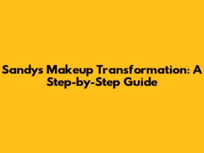 Sandy's Makeup Transformation: A Step-by-Step Guide