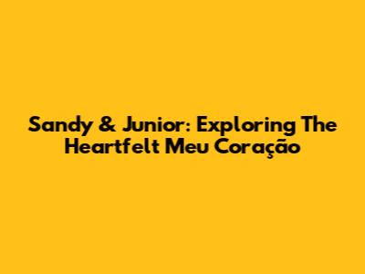 Sandy & Junior: Exploring The Heartfelt 'Meu Coração'