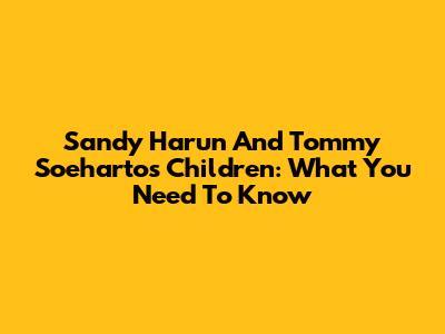 Sandy Harun And Tommy Soeharto's Children: What You Need To Know