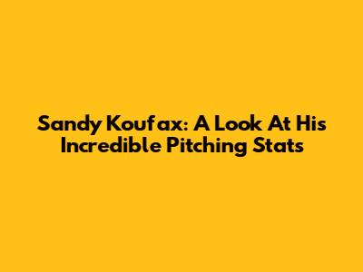 Sandy Koufax: A Look At His Incredible Pitching Stats