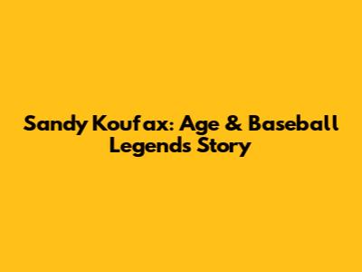 Sandy Koufax: Age & Baseball Legend's Story