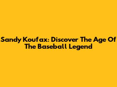 Sandy Koufax: Discover The Age Of The Baseball Legend